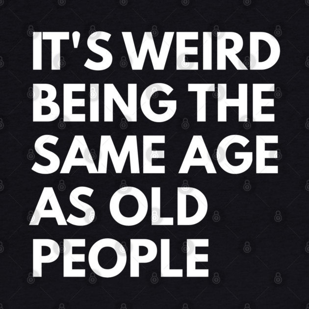 It’s Weird Being the Same Age as Old People by Creatifly Graphic Tees