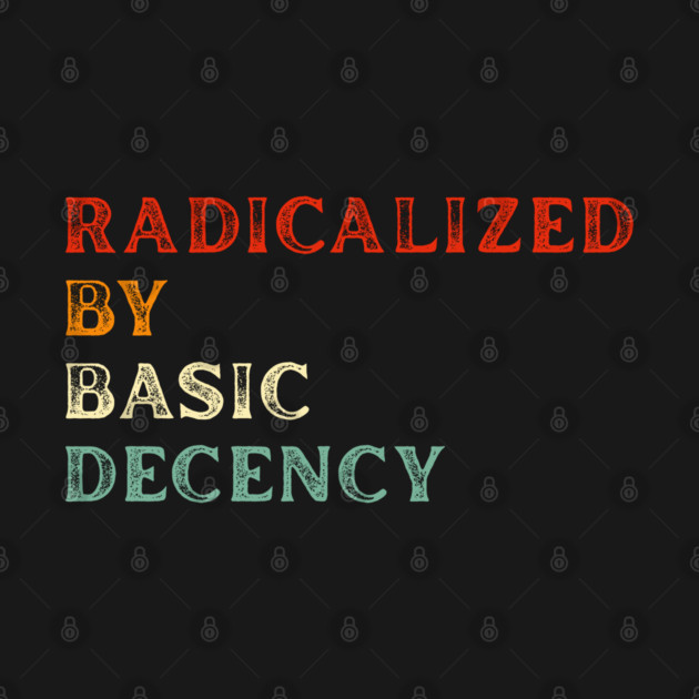 Radicalized By Basic Decency by Creatifly Graphic Tees