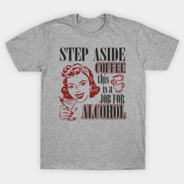 Step Aside Coffee This Is a Job for Alcohol Sarcasm T-Shirt by Anticorporati