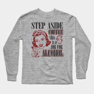 Step Aside Coffee This Is a Job for Alcohol Sarcasm Long Sleeve T-Shirt