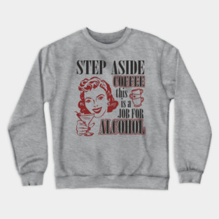 Step Aside Coffee This Is a Job for Alcohol Sarcasm Crewneck Sweatshirt
