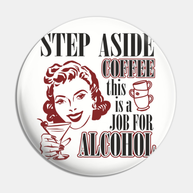 Step Aside Coffee This Is a Job for Alcohol Sarcasm Pin by Anticorporati