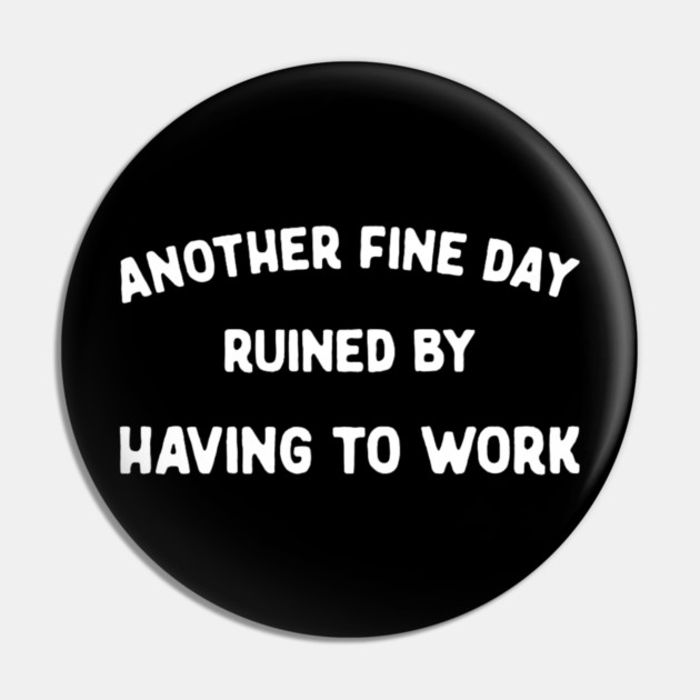 Another Fine Day Ruined by Having to Go to Work Funny Lazy Pin by yangho