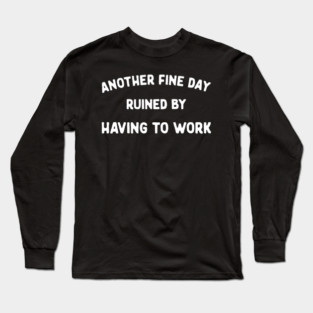 Another Fine Day Ruined by Having to Go to Work Funny Lazy Long Sleeve T-Shirt