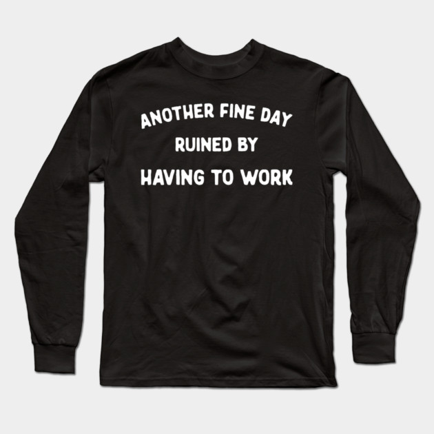 Another Fine Day Ruined by Having to Go to Work Funny Lazy Long Sleeve T-Shirt by yangho