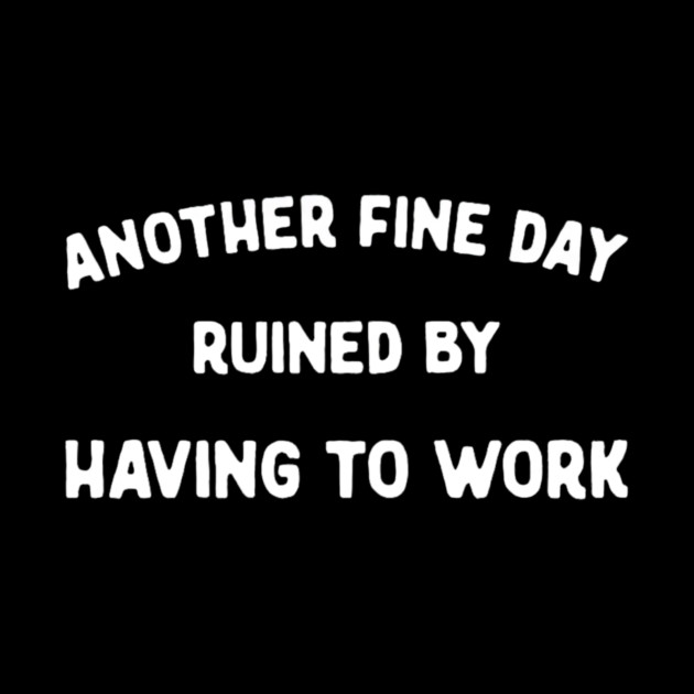 Another Fine Day Ruined by Having to Go to Work Funny Lazy by yangho