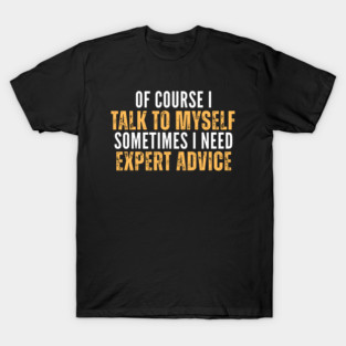 Of Course I Talk To Myself Sometimes I Need Expert Advice Funny Sarcastic Cool T-Shirt
