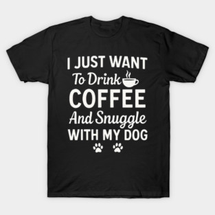 I Just Want to Drink Coffee and Snuggle with My Dog T-Shirt