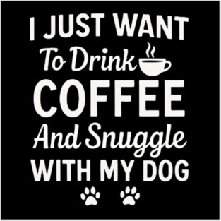 I Just Want to Drink Coffee and Snuggle with My Dog Posters and Art