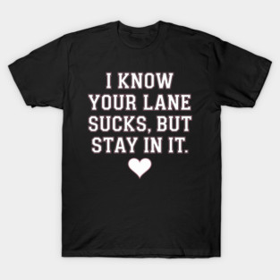 I Know Your Lane Sucks, But Stay In It Quote T-Shirt