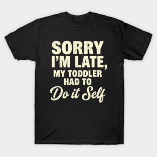 Parenting Humor Sorry Im Late My Toddler Had To Do It Self Sarcastic T-Shirt