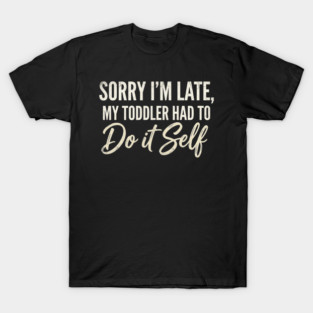 Parenting Humor Sorry Im Late My Toddler Had To Do It Self Sarcastic T-Shirt