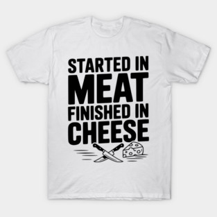 Started in Meat Finished in Cheese T-Shirt