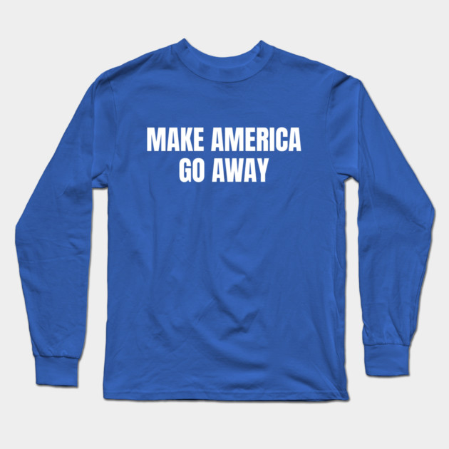 Make America Go Away Long Sleeve T-Shirt by Creatifly Graphic Tees