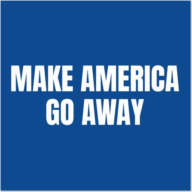 Make America Go Away Wall Art by Creatifly Graphic Tees