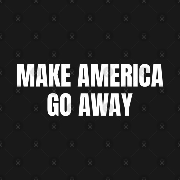 Make America Go Away by Creatifly Graphic Tees