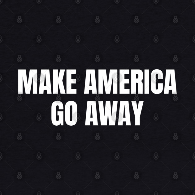 Make America Go Away by Creatifly Graphic Tees