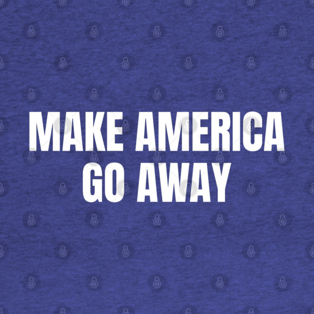 Make America Go Away by Creatifly Graphic Tees