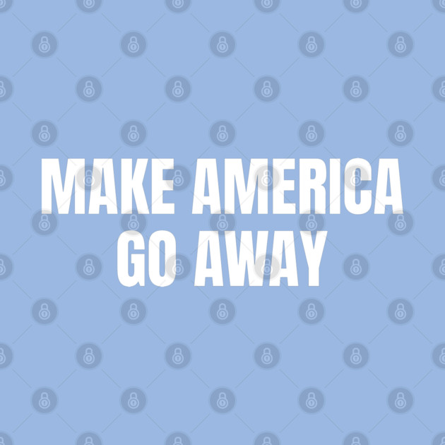 Make America Go Away by Creatifly Graphic Tees