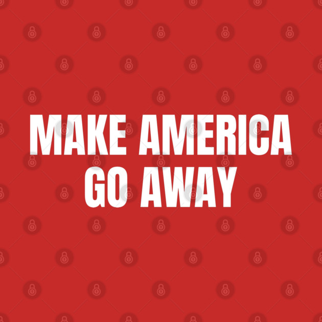 Make America Go Away by Creatifly Graphic Tees