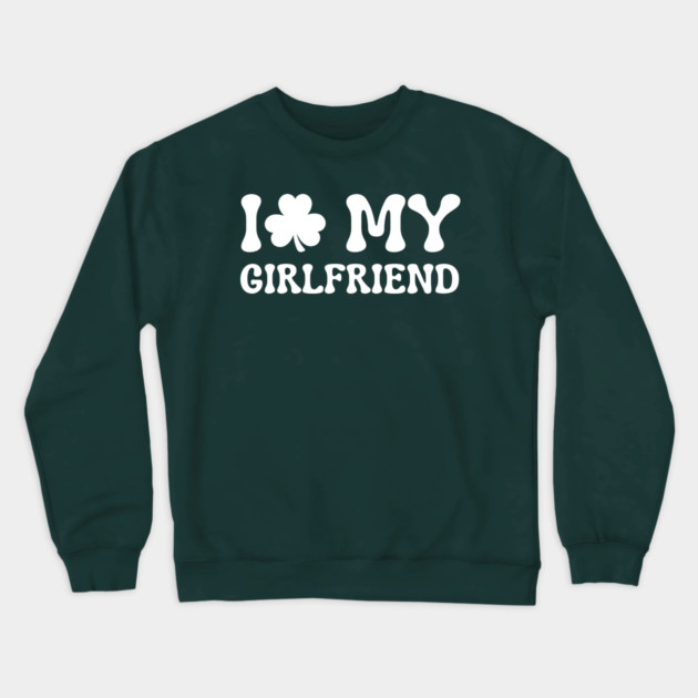 I Love My Girlfriend - St Patricks Day Crewneck Sweatshirt by Creatifly Graphic Tees