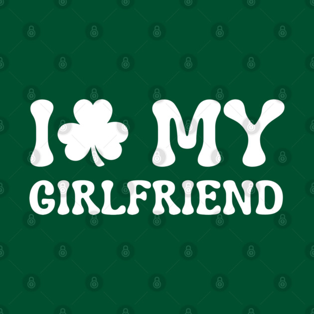 I Love My Girlfriend - St Patricks Day by Creatifly Graphic Tees