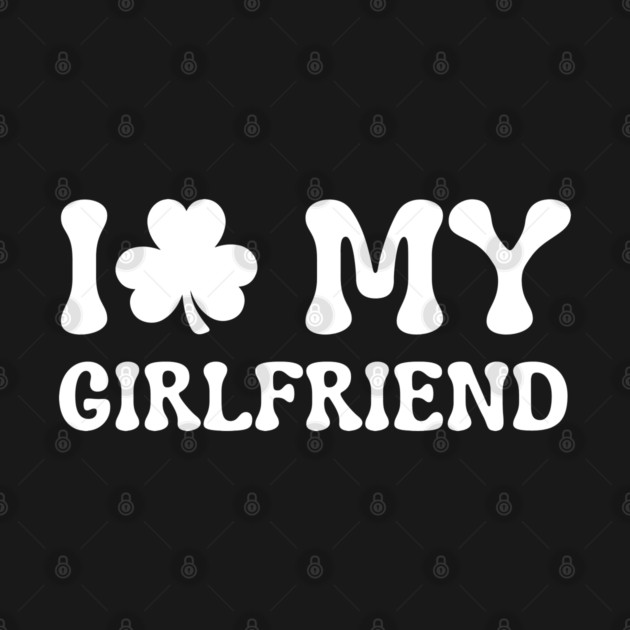 I Love My Girlfriend - St Patricks Day by Creatifly Graphic Tees