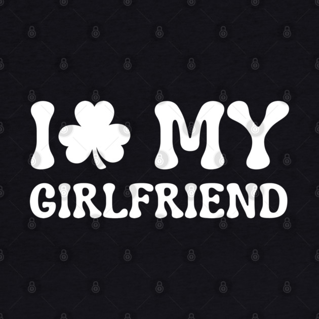 I Love My Girlfriend - St Patricks Day by Creatifly Graphic Tees