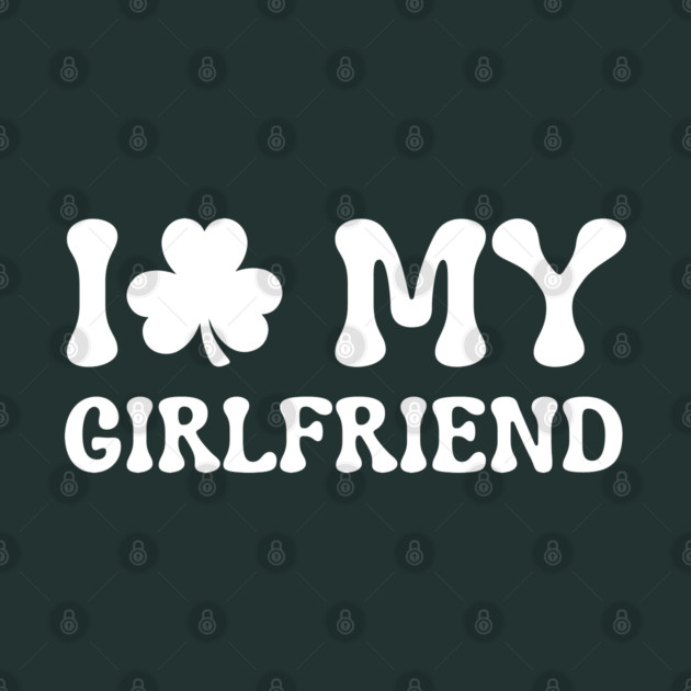 I Love My Girlfriend - St Patricks Day by Creatifly Graphic Tees