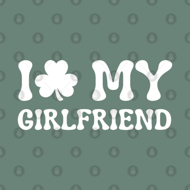 I Love My Girlfriend - St Patricks Day by Creatifly Graphic Tees