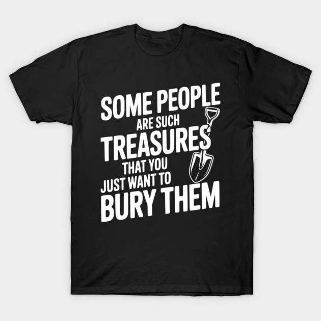 Some People are such Treasures that You Just Want to Bury Them T-Shirt by Frank Ring