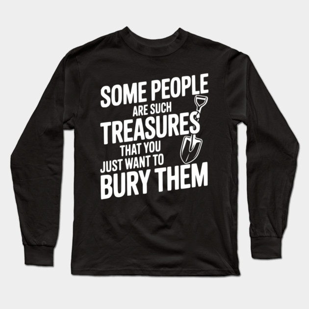 Some People are such Treasures that You Just Want to Bury Them Long Sleeve T-Shirt by Frank Ring