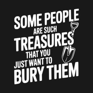 Some People are such Treasures that You Just Want to Bury Them T-Shirt