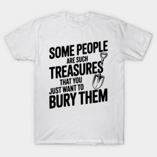 Some People are such Treasures that You Just Want to Bury Them T-Shirt