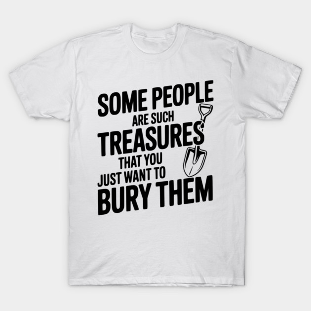Some People are such Treasures that You Just Want to Bury Them T-Shirt by Frank Ring