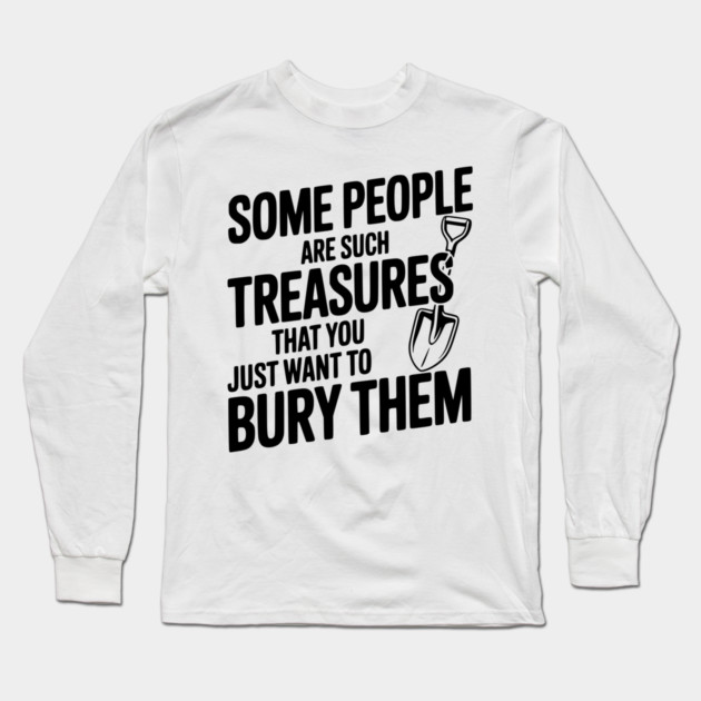 Some People are such Treasures that You Just Want to Bury Them Long Sleeve T-Shirt by Frank Ring
