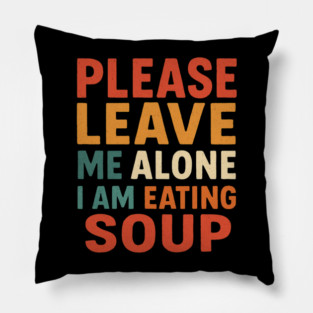 Please Leave Me Alone I am Eating Soup - Funny Food Pillow