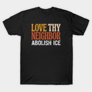 Love Thy Neighbor Abolish ICE T-Shirt