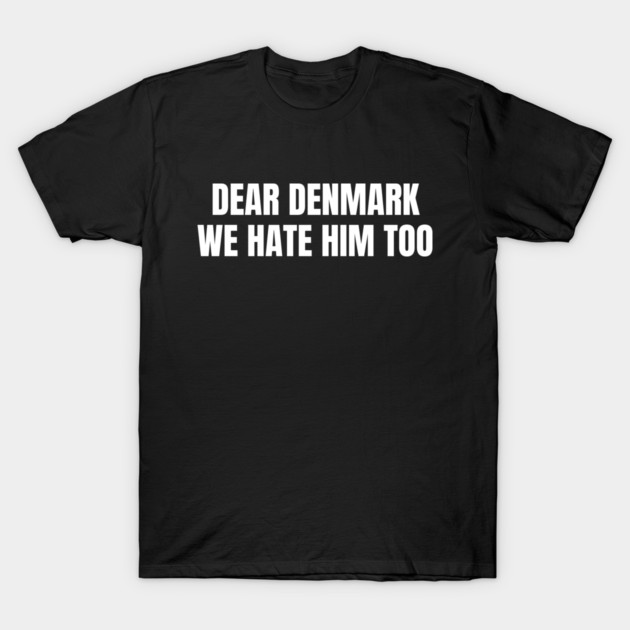 Dear Denmark We Hate Him Too T-Shirt by Creatifly Graphic Tees