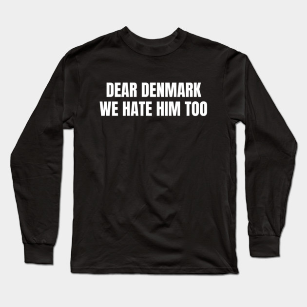 Dear Denmark We Hate Him Too Long Sleeve T-Shirt by Creatifly Graphic Tees