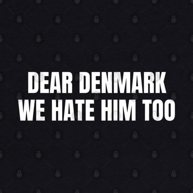 Dear Denmark We Hate Him Too by Creatifly Graphic Tees