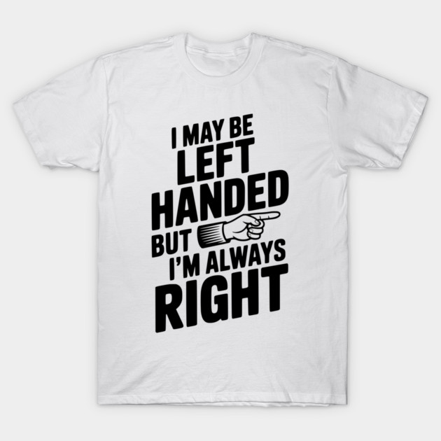 I May Be Left Handed But I'm Always Right T-Shirt by Frank Ring