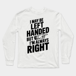 I May Be Left Handed But I'm Always Right Long Sleeve T-Shirt