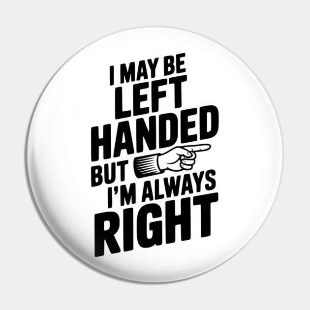 I May Be Left Handed But I'm Always Right Pin by Frank Ring