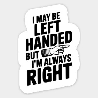 I May Be Left Handed But I'm Always Right Sticker
