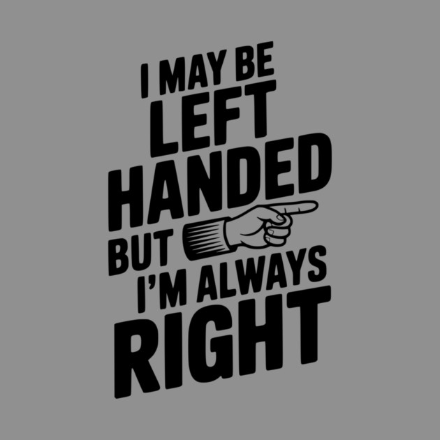 I May Be Left Handed But I'm Always Right by Frank Ring
