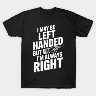 I May Be Left Handed But I'm Always Right T-Shirt