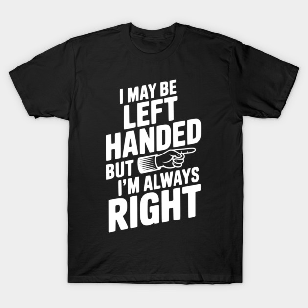 I May Be Left Handed But I'm Always Right T-Shirt by Frank Ring