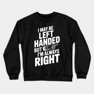 I May Be Left Handed But I'm Always Right Crewneck Sweatshirt