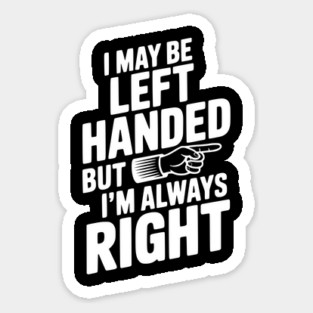 I May Be Left Handed But I'm Always Right Sticker